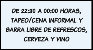 de 22:30 a 00:00 horas, tapeo/cena informal y barra libre de refrescos, cerveza y vino