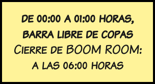 de 00:00 a 01:00 horas, barra libre de copas Cierre de BOOM ROOM: a las 06:00 horas