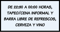 de 22:30 a 00:00 horas, tapeo/cena informal y barra libre de refrescos, cerveza y vino