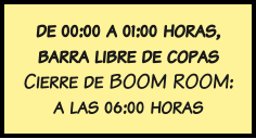 de 00:00 a 01:00 horas, barra libre de copas Cierre de BOOM ROOM: a las 06:00 horas